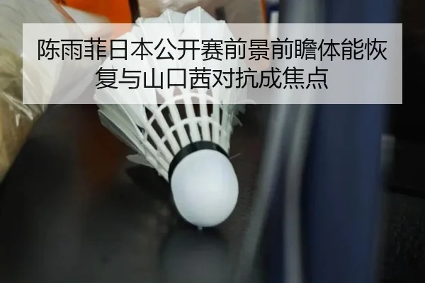 陈雨菲日本公开赛前景前瞻体能恢复与山口茜对抗成焦点 - HAOBOSPORTS