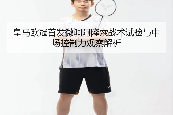 皇马欧冠首发微调阿隆索战术试验与中场控制力观察解析 - HAOBOSPORTS