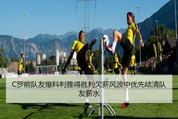 C罗前队友爆料利雅得胜利欠薪风波中优先结清队友薪水（HAOBOSPORTS）